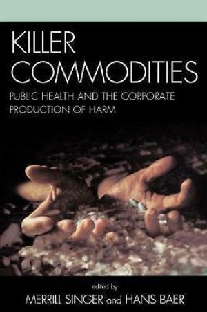 Killer Commodities: Public Health and the Corporate Production of Harm by Hans B